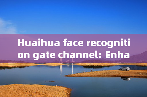 Huaihua face recognition gate channel: Enhancing Security and Convenience