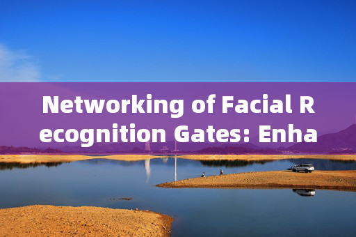 Networking of Facial Recognition Gates: Enhancing Security and Efficiency