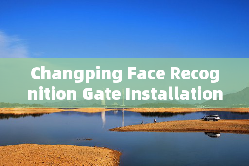 Changping Face Recognition Gate Installation: Enhancing Security and Convenience