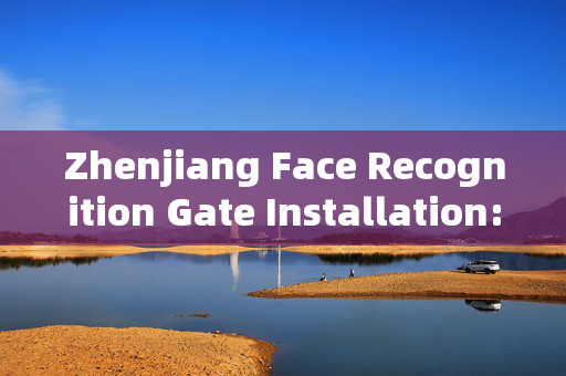 Zhenjiang Face Recognition Gate Installation: Enhancing Security and Convenience