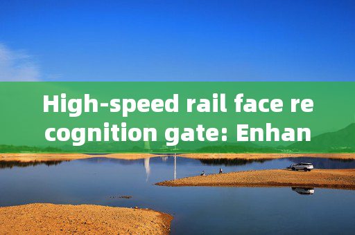 High-speed rail face recognition gate: Enhancing Travel Efficiency and Security