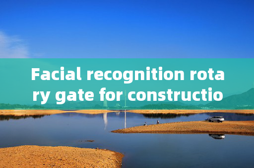 Facial recognition rotary gate for construction site: Enhancing Security and Efficiency