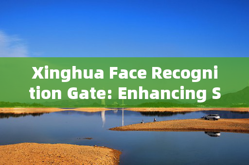 Xinghua Face Recognition Gate: Enhancing Security and Convenience