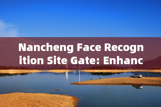 Nancheng Face Recognition Site Gate: Enhancing Security and Convenience