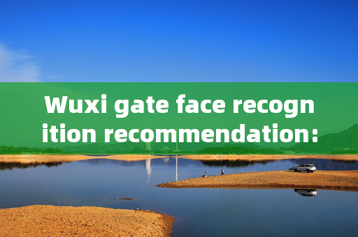 Wuxi gate face recognition recommendation: Enhancing Security with Advanced Technology