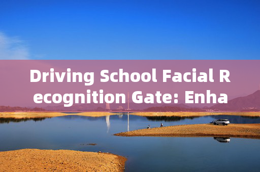 Driving School Facial Recognition Gate: Enhancing Security and Efficiency