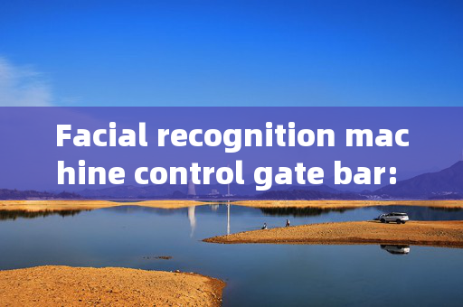 Facial recognition machine control gate bar: Enhancing Security and Convenience