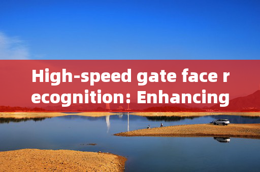 High-speed gate face recognition: Enhancing Security and Efficiency at Entry Points