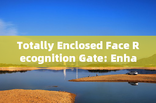 Totally Enclosed Face Recognition Gate: Enhancing Security with Cutting-Edge Technology