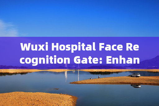 Wuxi Hospital Face Recognition Gate: Enhancing Security and Efficiency in Healthcare