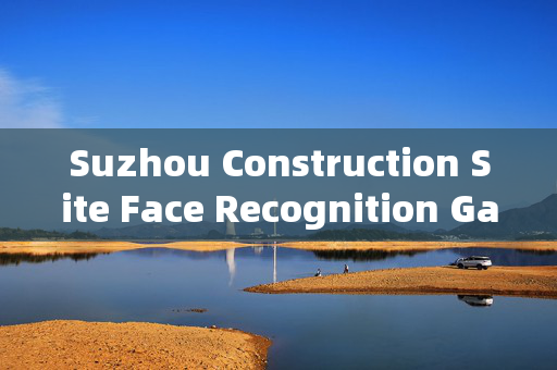 Suzhou Construction Site Face Recognition Gate: Enhancing Security and Efficiency