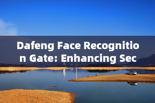 Dafeng Face Recognition Gate: Enhancing Security and Convenience in Access Control