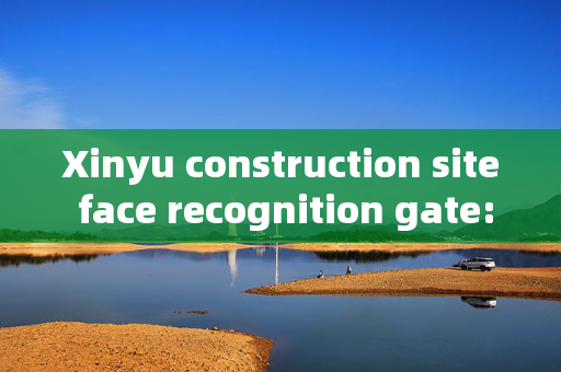 Xinyu construction site face recognition gate: Enhancing Security and Efficiency