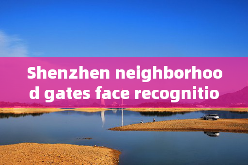 Shenzhen neighborhood gates face recognition: Enhancing Security and Convenience