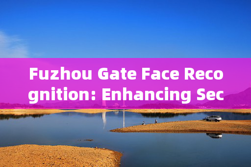 Fuzhou Gate Face Recognition: Enhancing Security and Convenience