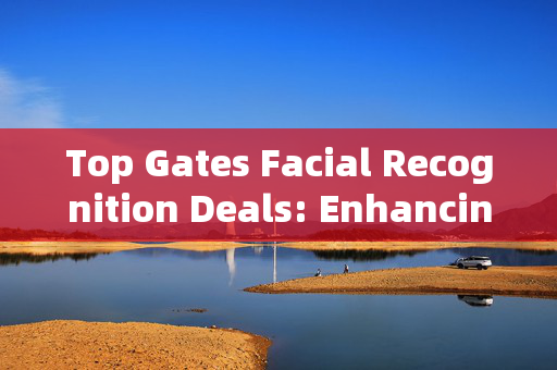 Top Gates Facial Recognition Deals: Enhancing Security and Convenience