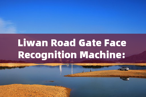 Liwan Road Gate Face Recognition Machine: Enhancing Security with Advanced Technology