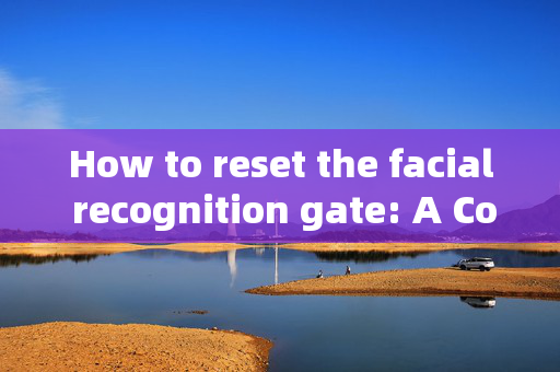 How to reset the facial recognition gate: A Comprehensive Guide