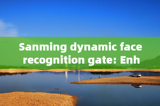 Sanming dynamic face recognition gate: Enhancing Security and Efficiency