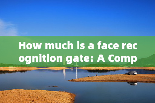 How much is a face recognition gate: A Comprehensive Guide to Pricing and Features