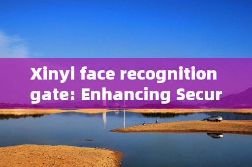 Xinyi face recognition gate: Enhancing Security and Convenience