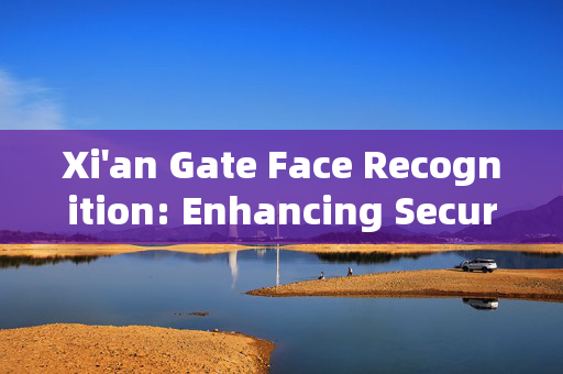 Xi'an Gate Face Recognition: Enhancing Security and Convenience in the Ancient City