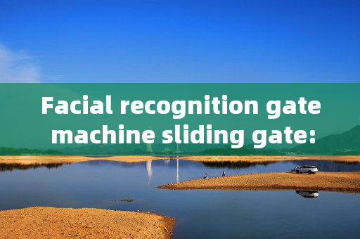 Facial recognition gate machine sliding gate: Enhancing Security and Convenience