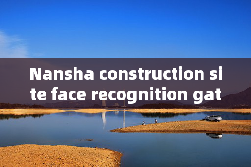 Nansha construction site face recognition gate: Enhancing Security and Efficiency