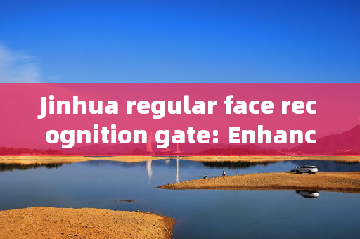 Jinhua regular face recognition gate: Enhancing Security and Efficiency at Entry Points