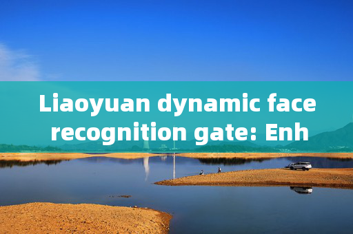 Liaoyuan dynamic face recognition gate: Enhancing Security with Advanced Technology