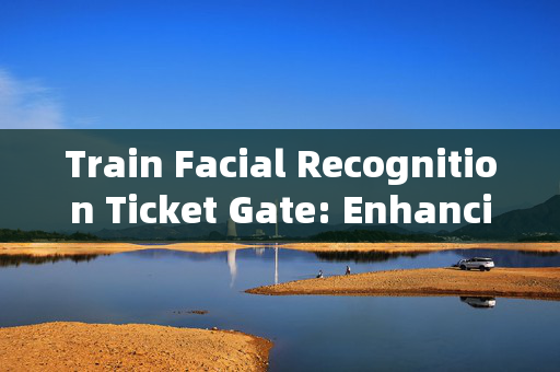 Train Facial Recognition Ticket Gate: Enhancing Travel Efficiency and Security