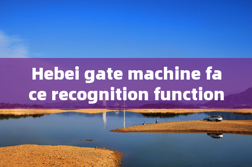 Hebei gate machine face recognition function: Enhancing Security and Convenience