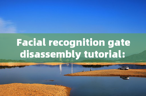 Facial recognition gate disassembly tutorial: A step-by-step guide to troubleshoot and maintain