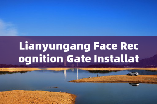 Lianyungang Face Recognition Gate Installation: Enhancing Security and Efficiency