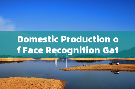 Domestic Production of Face Recognition Gates: Enhancing Security and Convenience