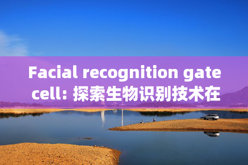 Facial recognition gate cell: 探索生物识别技术在安全领域的应用