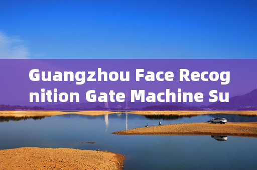 Guangzhou Face Recognition Gate Machine Supply: Enhancing Security and Efficiency