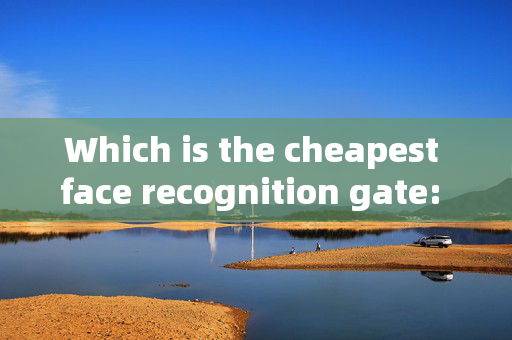 Which is the cheapest face recognition gate: A Comprehensive Guide