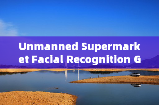 Unmanned Supermarket Facial Recognition Gate: Enhancing Retail Efficiency and Security