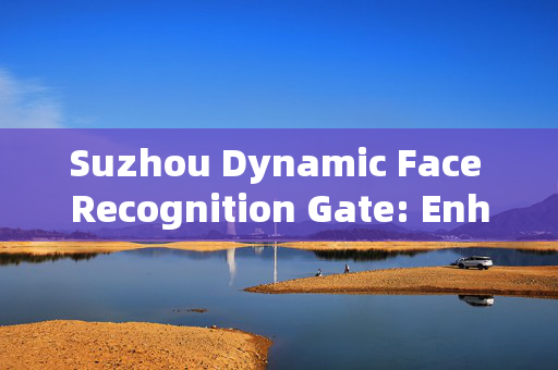 Suzhou Dynamic Face Recognition Gate: Enhancing Security and Efficiency at Entry Points