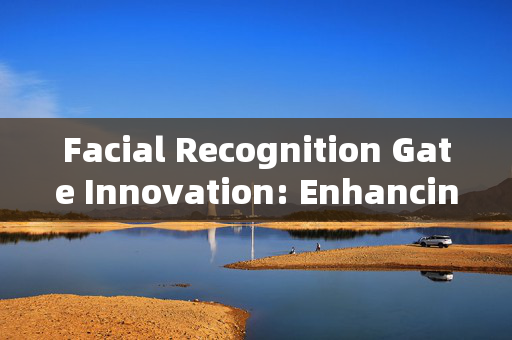 Facial Recognition Gate Innovation: Enhancing Security and Convenience