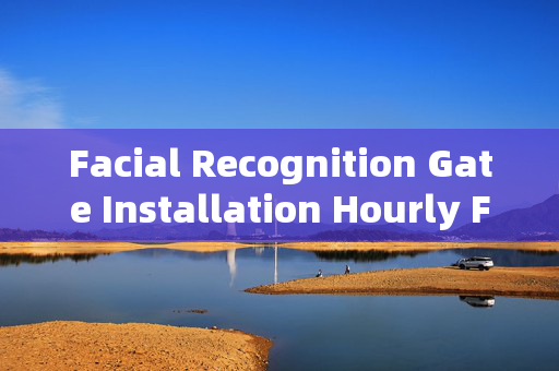 Facial Recognition Gate Installation Hourly Fee: Understanding the Cost Factors