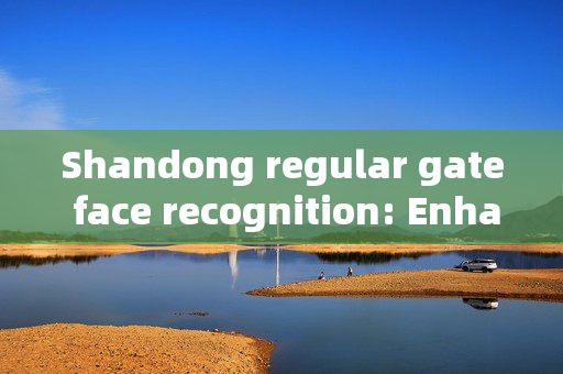 Shandong regular gate face recognition: Enhancing Security and Convenience