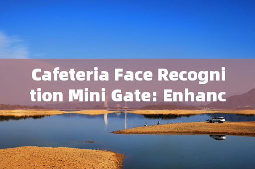 Cafeteria Face Recognition Mini Gate: Enhancing Security and Convenience