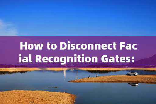 How to Disconnect Facial Recognition Gates: A Comprehensive Guide