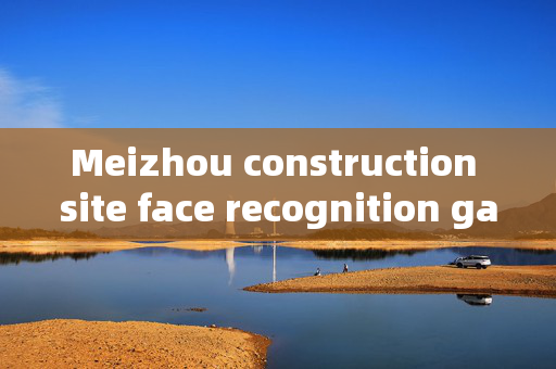 Meizhou construction site face recognition gate: Enhancing Security and Efficiency