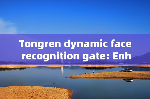 Tongren dynamic face recognition gate: Enhancing Security with Advanced Technology