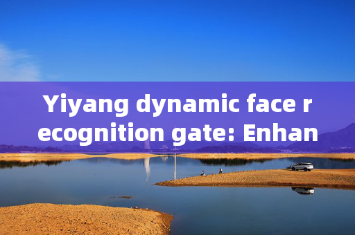 Yiyang dynamic face recognition gate: Enhancing Security with Cutting-Edge Technology