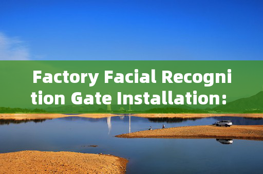 Factory Facial Recognition Gate Installation: Enhancing Security and Efficiency