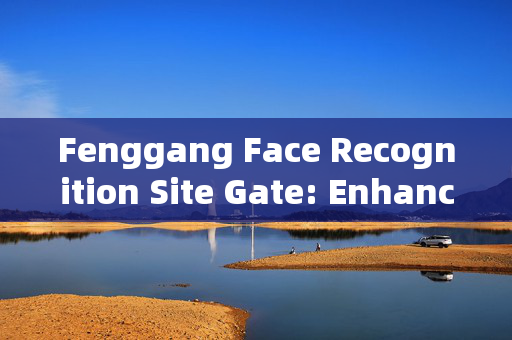 Fenggang Face Recognition Site Gate: Enhancing Security and Convenience